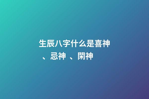 生辰八字什么是喜神、忌神、閑神